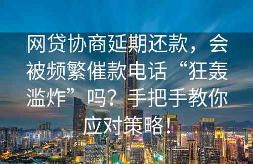 网贷协商延期还款，会被频繁催款电话“狂轰滥炸”吗？手把手教你应对策略！