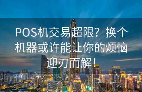 POS机交易超限？换个机器或许能让你的烦恼迎刃而解！