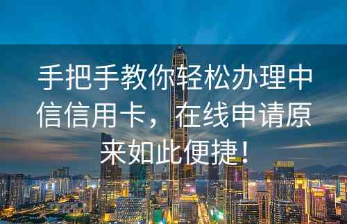 手把手教你轻松办理中信信用卡，在线申请原来如此便捷！