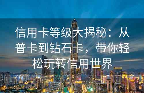 信用卡等级大揭秘：从普卡到钻石卡，带你轻松玩转信用世界