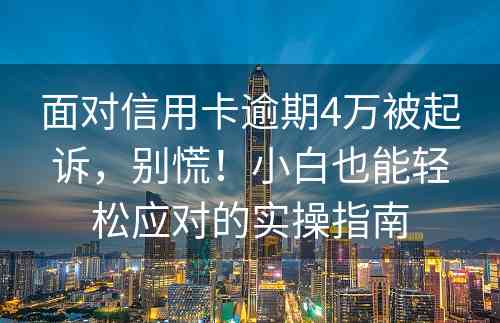 面对信用卡逾期4万被起诉，别慌！小白也能轻松应对的实操指南