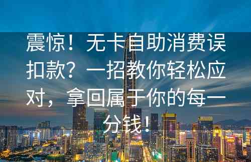 震惊！无卡自助消费误扣款？一招教你轻松应对，拿回属于你的每一分钱！