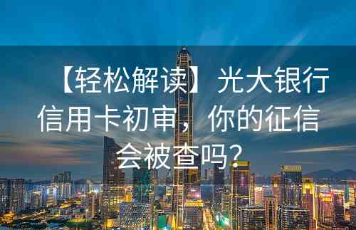 【轻松解读】光大银行信用卡初审，你的征信会被查吗？