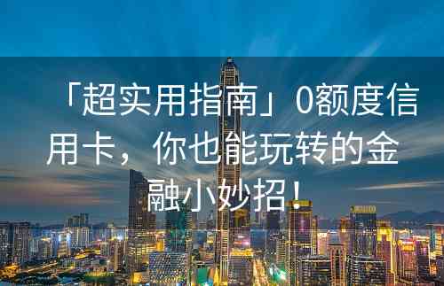 「超实用指南」0额度信用卡，你也能玩转的金融小妙招！