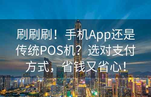 刷刷刷！手机App还是传统POS机？选对支付方式，省钱又省心！