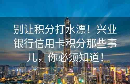 别让积分打水漂！兴业银行信用卡积分那些事儿，你必须知道！