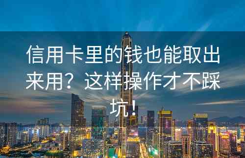 信用卡里的钱也能取出来用？这样操作才不踩坑！