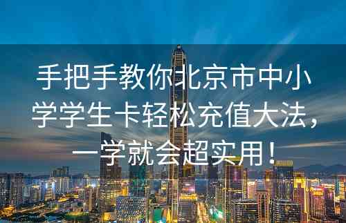 手把手教你北京市中小学学生卡轻松充值大法，一学就会超实用！