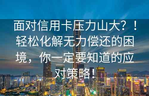 面对信用卡压力山大？！轻松化解无力偿还的困境，你一定要知道的应对策略！