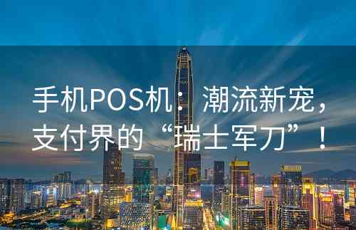 手机POS机：潮流新宠，支付界的“瑞士军刀”！