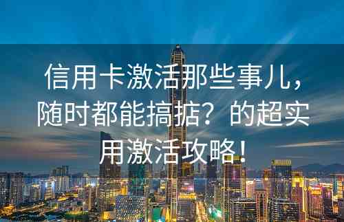 信用卡激活那些事儿，随时都能搞掂？的超实用激活攻略！