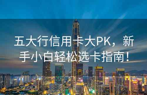 五大行信用卡大PK，新手小白轻松选卡指南！