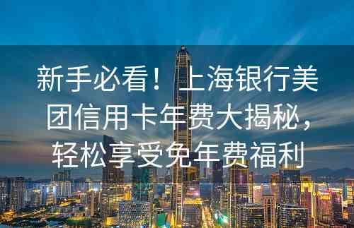 新手必看！上海银行美团信用卡年费大揭秘，轻松享受免年费福利