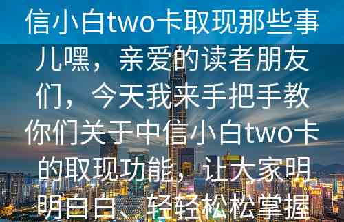 小白福利！一文读懂中信小白two卡取现那些事儿嘿，亲爱的读者朋友们，今天我来手把手教你们关于中信小白two卡的取现功能，让大家明明白白、轻轻松松掌握这个实用小知识！