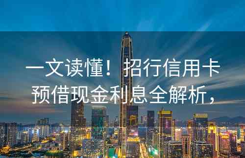 一文读懂！招行信用卡预借现金利息全解析，