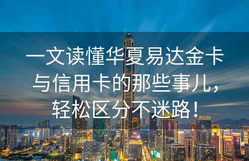 一文读懂华夏易达金卡与信用卡的那些事儿，轻松区分不迷路！