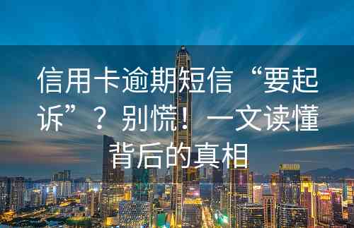 信用卡逾期短信“要起诉”？别慌！一文读懂背后的真相