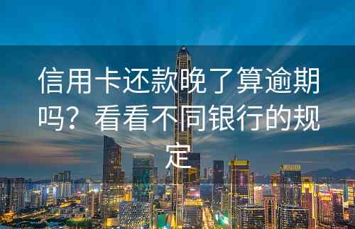 信用卡还款晚了算逾期吗？看看不同银行的规定