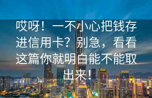 哎呀！一不小心把钱存进信用卡？别急，看看这篇你就明白能不能取出来！