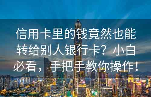 信用卡里的钱竟然也能转给别人银行卡？小白必看，手把手教你操作！