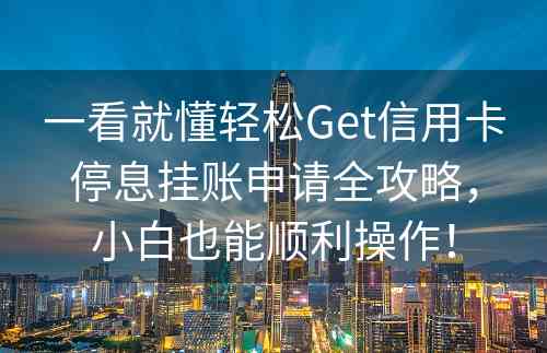 一看就懂轻松Get信用卡停息挂账申请全攻略，小白也能顺利操作！