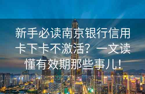 新手必读南京银行信用卡下卡不激活？一文读懂有效期那些事儿！