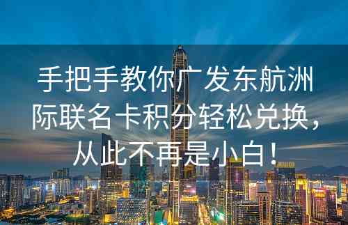 手把手教你广发东航洲际联名卡积分轻松兑换，从此不再是小白！