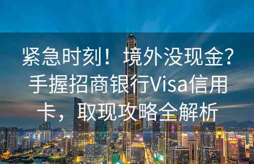 紧急时刻！境外没现金？手握招商银行Visa信用卡，取现攻略全解析