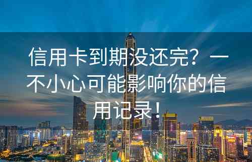  信用卡到期没还完？一不小心可能影响你的信用记录！