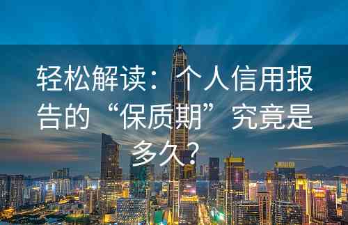 轻松解读：个人信用报告的“保质期”究竟是多久？ 