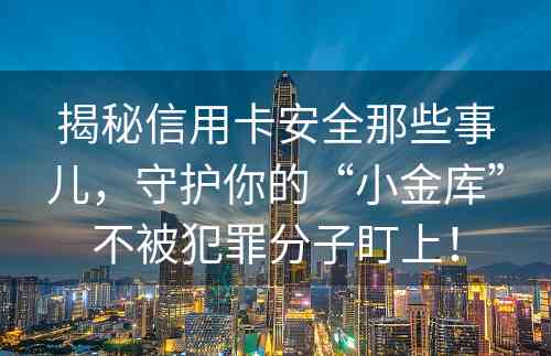 揭秘信用卡安全那些事儿，守护你的“小金库”不被犯罪分子盯上！