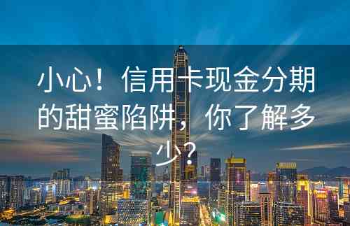 小心！信用卡现金分期的甜蜜陷阱，你了解多少？