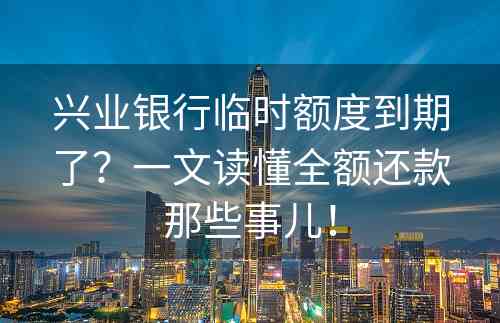 兴业银行临时额度到期了？一文读懂全额还款那些事儿！