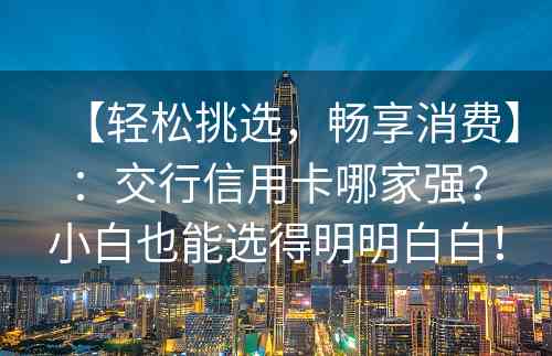 【轻松挑选，畅享消费】：交行信用卡哪家强？小白也能选得明明白白！