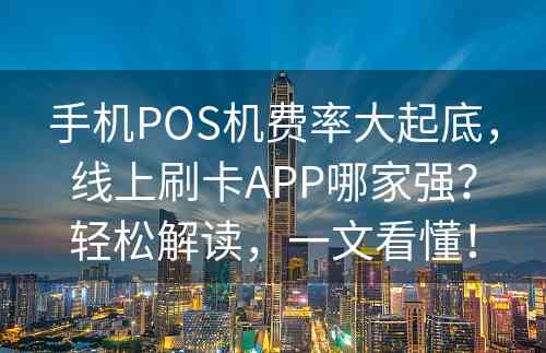 手机POS机费率大起底，线上刷卡APP哪家强？轻松解读，一文看懂！