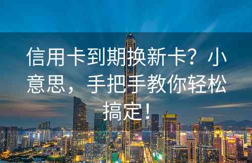 信用卡到期换新卡？小意思，手把手教你轻松搞定！