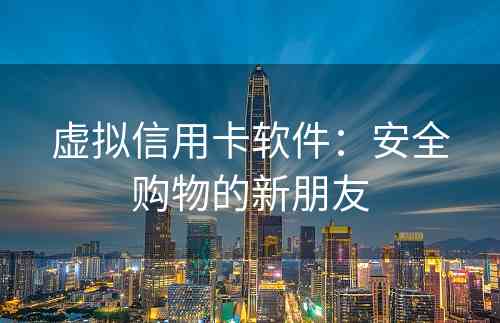 虚拟信用卡软件：安全购物的新朋友