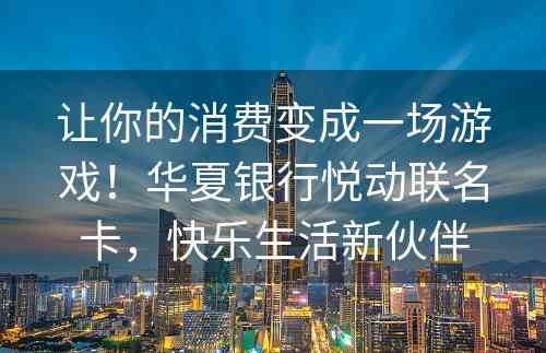 让你的消费变成一场游戏！华夏银行悦动联名卡，快乐生活新伙伴