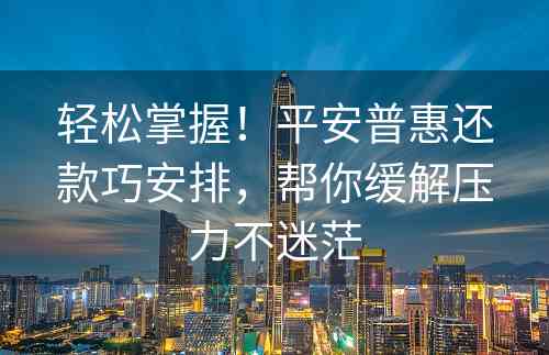 轻松掌握！平安普惠还款巧安排，帮你缓解压力不迷茫
