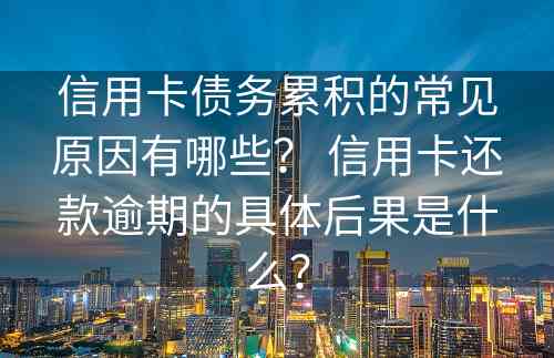 信用卡债务累积的常见原因有哪些？ 信用卡还款逾期的具体后果是什么？