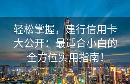 轻松掌握，建行信用卡大公开：最适合小白的全方位实用指南！