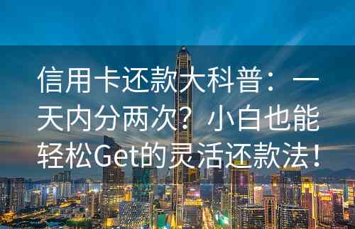 信用卡还款大科普：一天内分两次？小白也能轻松Get的灵活还款法！
