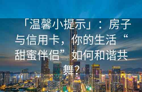 「温馨小提示」：房子与信用卡，你的生活“甜蜜伴侣”如何和谐共舞？