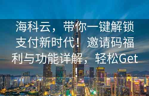 海科云，带你一键解锁支付新时代！邀请码福利与功能详解，轻松Get！