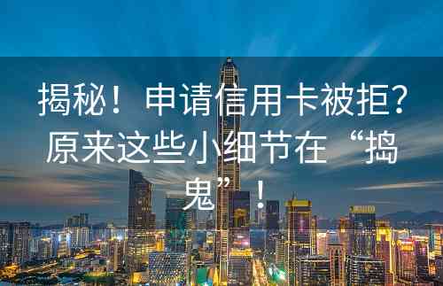 揭秘！申请信用卡被拒？原来这些小细节在“捣鬼”！