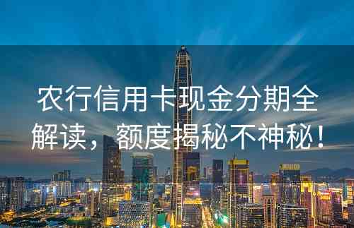 农行信用卡现金分期全解读，额度揭秘不神秘！