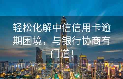 轻松化解中信信用卡逾期困境，与银行协商有门道！