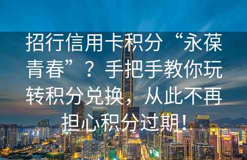 招行信用卡积分“永葆青春”？手把手教你玩转积分兑换，从此不再担心积分过期！