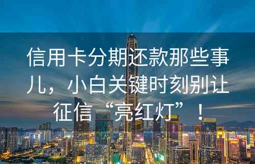 信用卡分期还款那些事儿，小白关键时刻别让征信“亮红灯”！