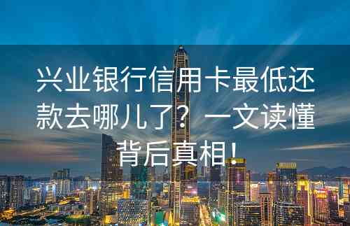 兴业银行信用卡最低还款去哪儿了？一文读懂背后真相！